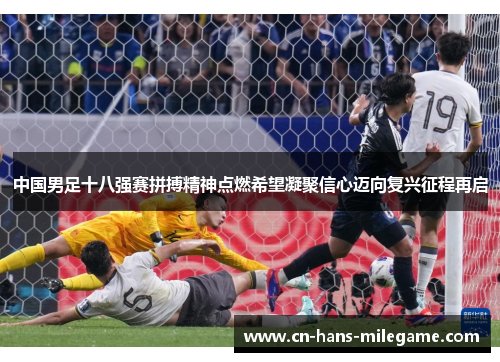 中国男足十八强赛拼搏精神点燃希望凝聚信心迈向复兴征程再启