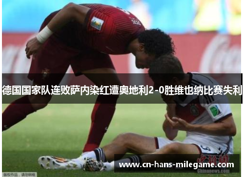 德国国家队连败萨内染红遭奥地利2-0胜维也纳比赛失利