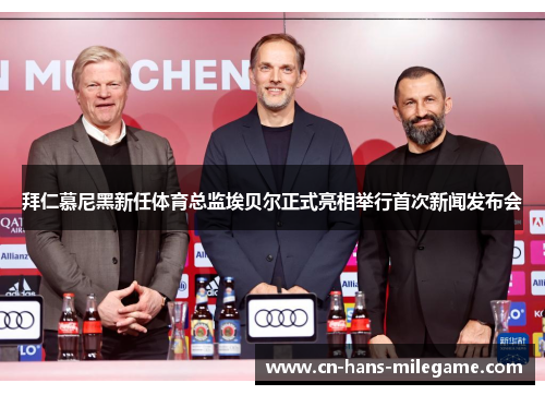 拜仁慕尼黑新任体育总监埃贝尔正式亮相举行首次新闻发布会 拜仁慕尼黑新任体育总监埃贝尔正式亮相举行首次新闻发布会