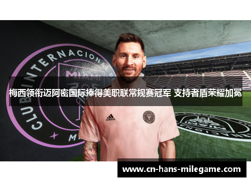 梅西领衔迈阿密国际捧得美职联常规赛冠军 支持者盾荣耀加冕