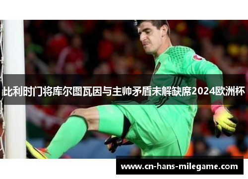 比利时门将库尔图瓦因与主帅矛盾未解缺席2024欧洲杯