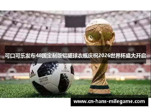 可口可乐发布48国定制版铝罐球衣瓶庆祝2026世界杯盛大开启 可口可乐发布48国定制版铝罐球衣瓶庆祝2026世界杯盛大开启